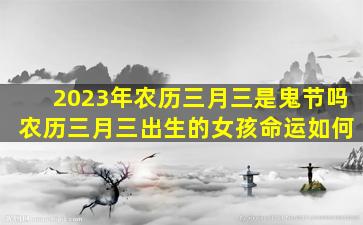 2023年农历三月三是鬼节吗 农历三月三出生的女孩命运如何